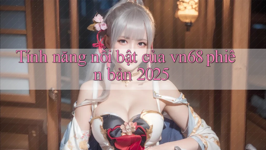 Tính năng nổi bật của vn68 phiên bản 2025 Tính năng nổi bật của vn68 phiên bản 2025