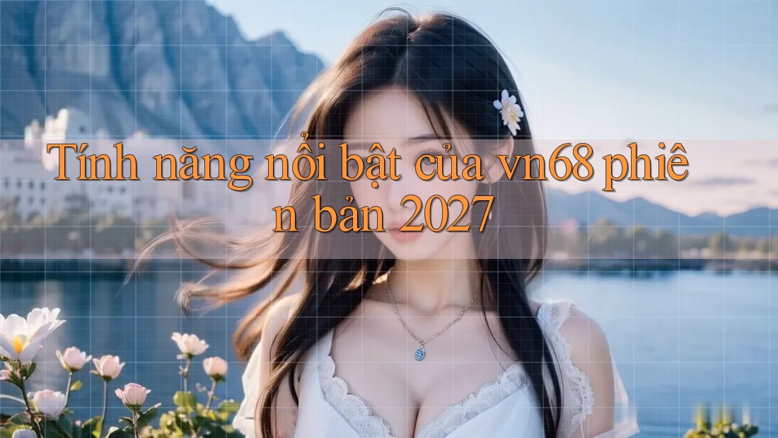 Tính năng nổi bật của vn68 phiên bản 2027 Tính năng nổi bật của vn68 phiên bản 2027