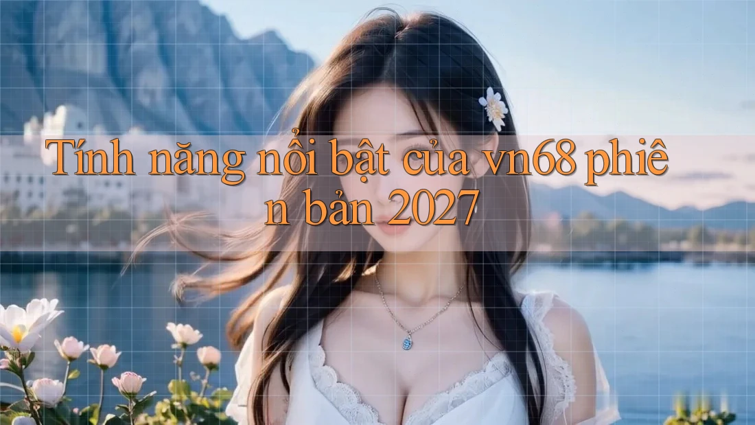 Tính năng nổi bật của vn68 phiên bản 2027 Tính năng nổi bật của vn68 phiên bản 2027