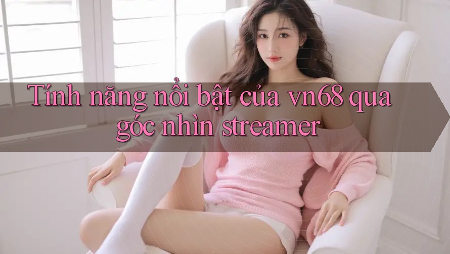 Tính năng nổi bật của vn68 qua góc nhìn streamer Tính năng nổi bật của vn68 qua góc nhìn streamer