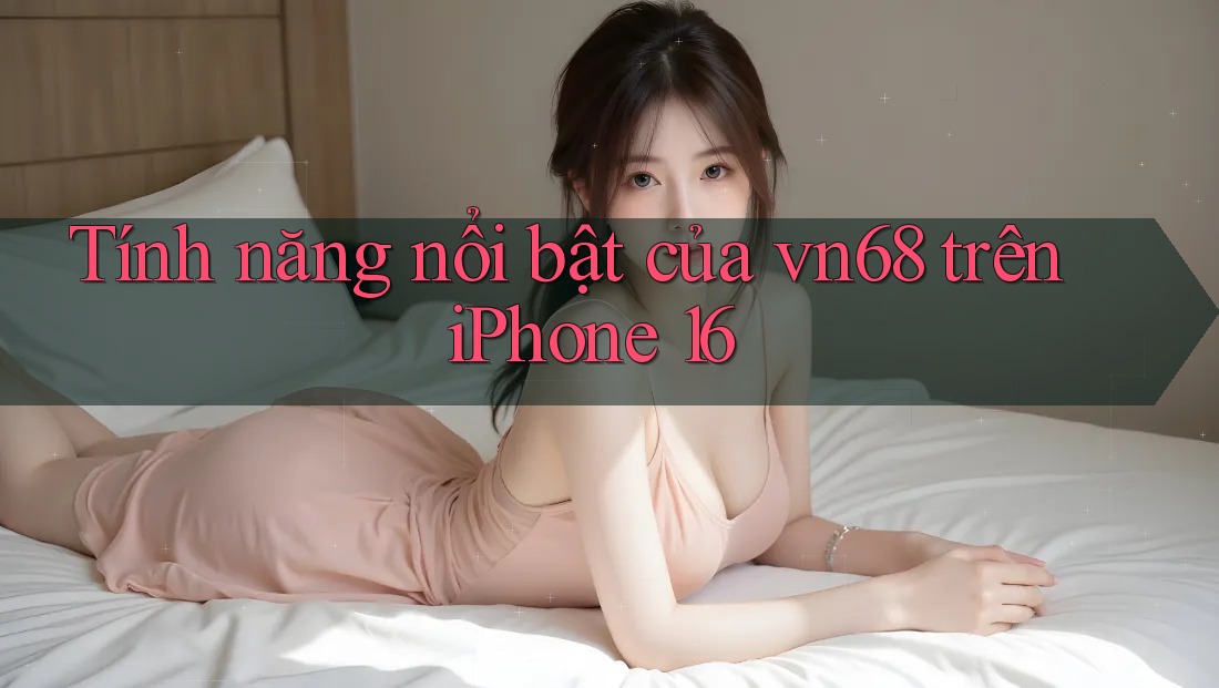 Tính năng nổi bật của vn68 trên iPhone 16