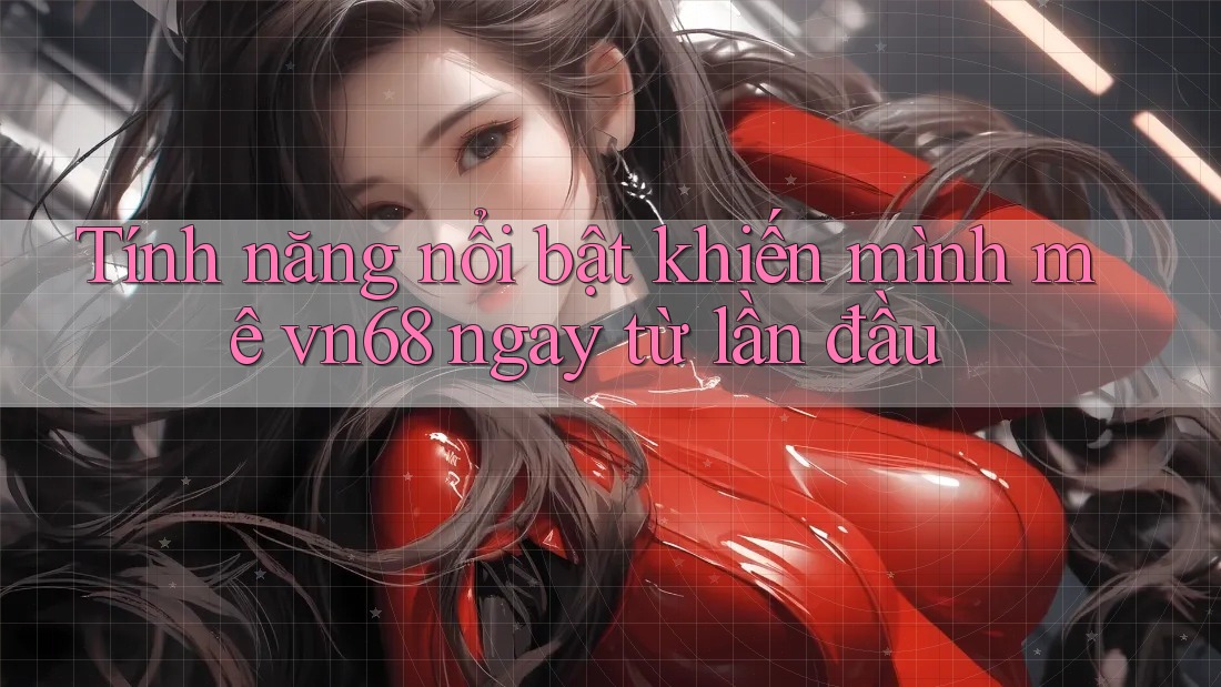 Tính năng nổi bật khiến mình mê vn68 ngay từ lần đầu Tính năng nổi bật khiến mình mê vn68 ngay từ lần đầu
