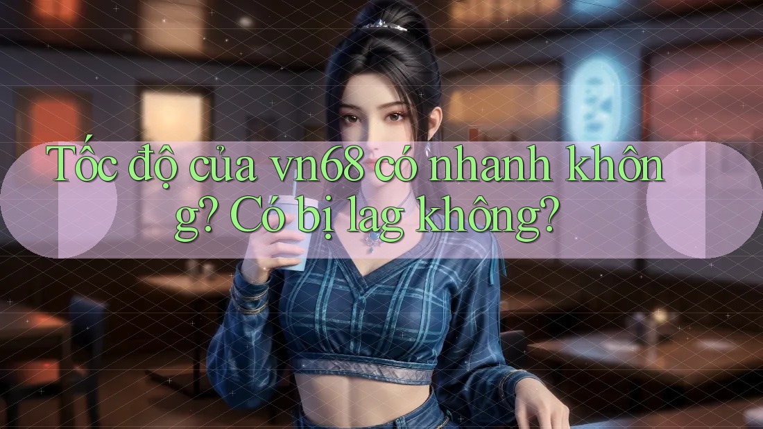 Tốc độ của vn68 có nhanh không? Có bị lag không? Tốc độ của vn68 có nhanh không? Có bị lag không?