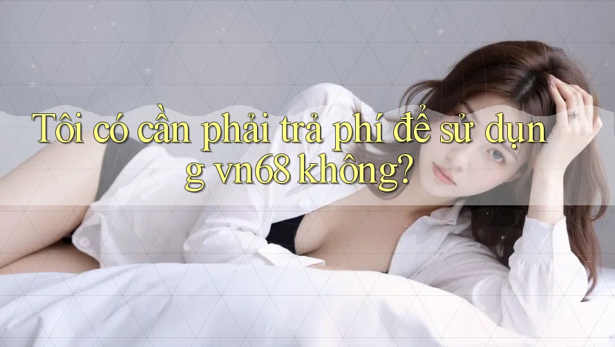 Tôi có cần phải trả phí để sử dụng vn68 không?