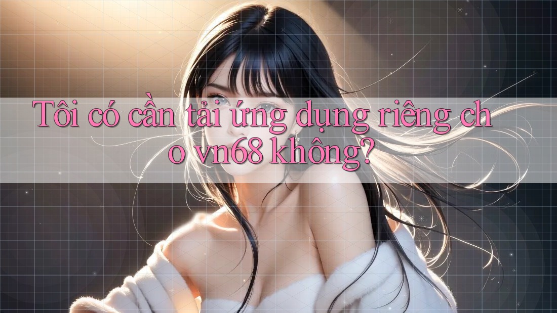 Tôi có cần tải ứng dụng riêng cho vn68 không? Tôi có cần tải ứng dụng riêng cho vn68 không?