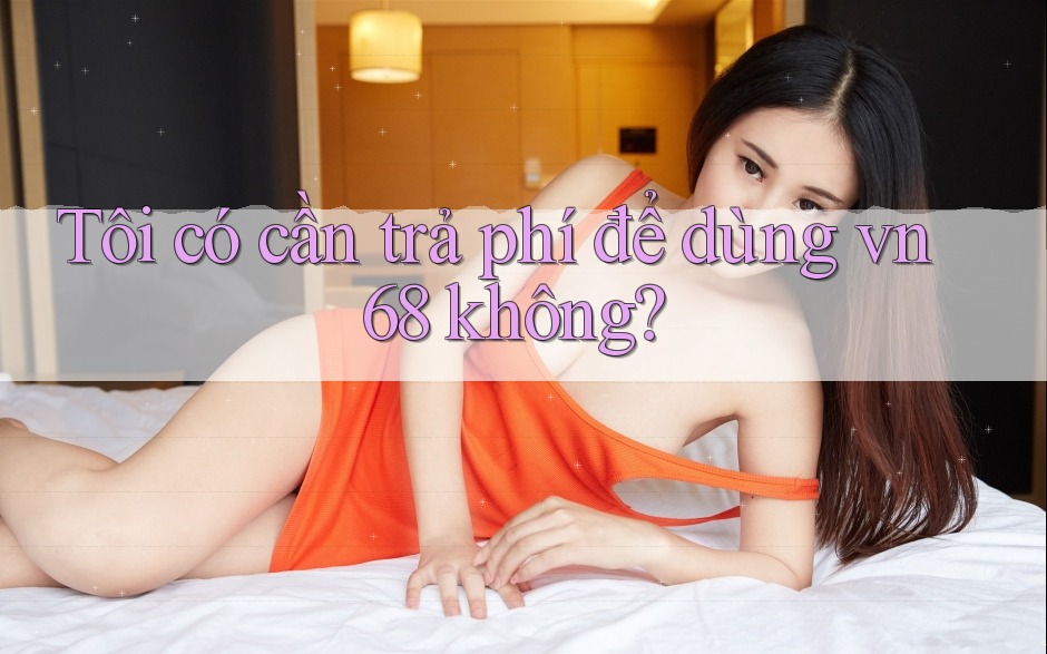 Tôi có cần trả phí để dùng vn68 không? Tôi có cần trả phí để dùng vn68 không?