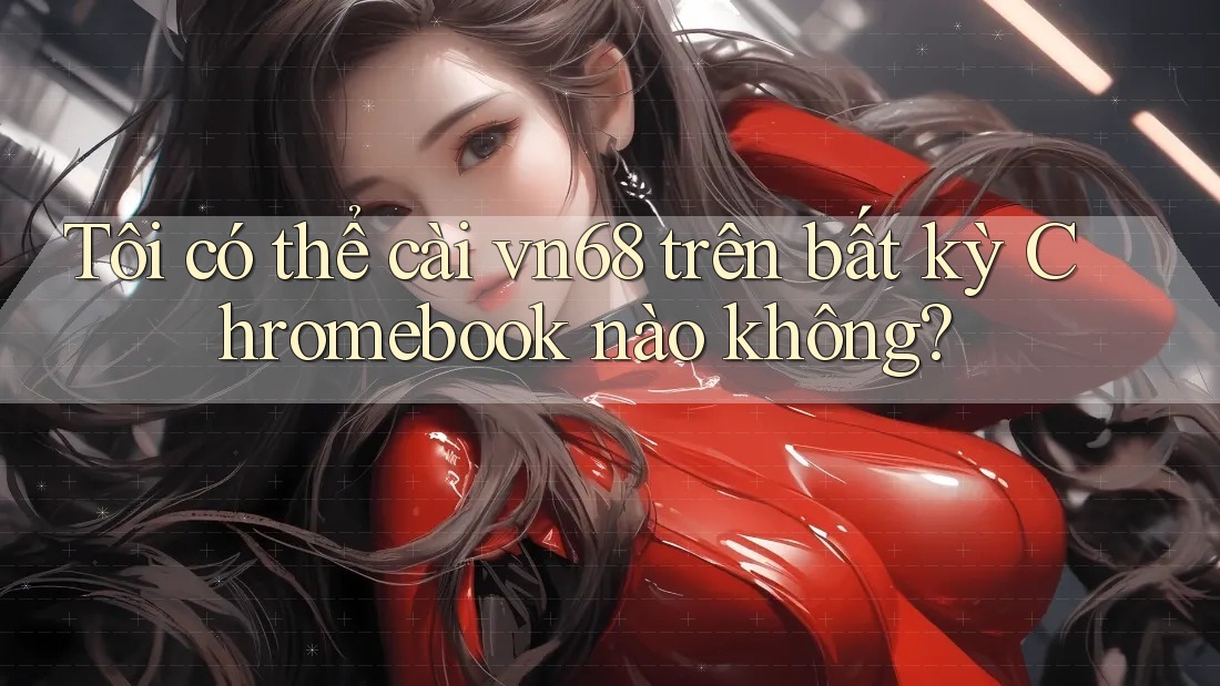 Tôi có thể cài vn68 trên bất kỳ Chromebook nào không?