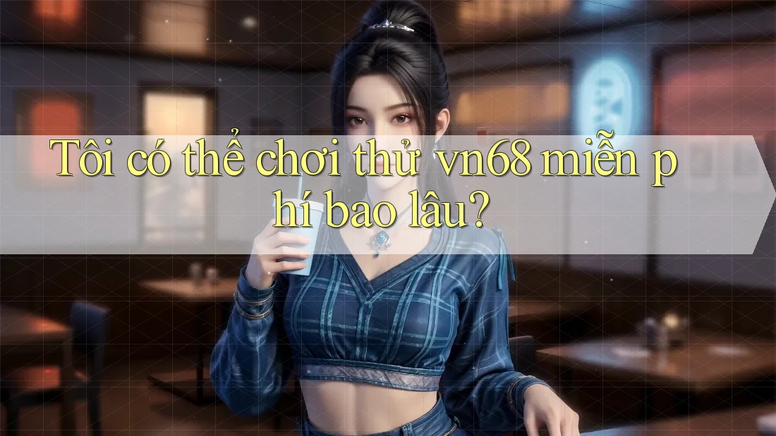 Tôi có thể chơi thử vn68 miễn phí bao lâu? Tôi có thể chơi thử vn68 miễn phí bao lâu?