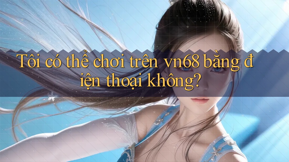 Tôi có thể chơi trên vn68 bằng điện thoại không?