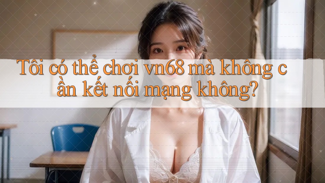 Tôi có thể chơi vn68 mà không cần kết nối mạng không? Tôi có thể chơi vn68 mà không cần kết nối mạng không?