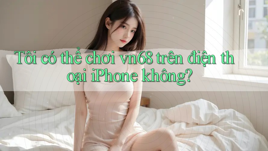 Tôi có thể chơi vn68 trên điện thoại iPhone không? Tôi có thể chơi vn68 trên điện thoại iPhone không?
