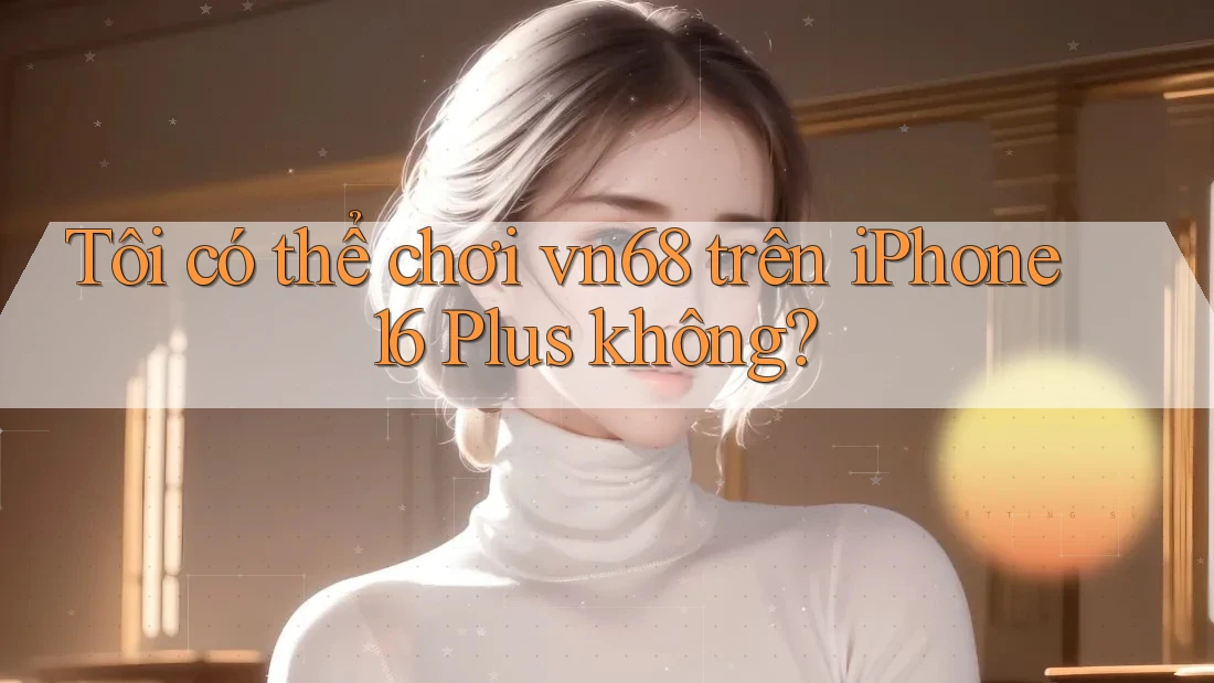 Tôi có thể chơi vn68 trên iPhone 16 Plus không? Tôi có thể chơi vn68 trên iPhone 16 Plus không?