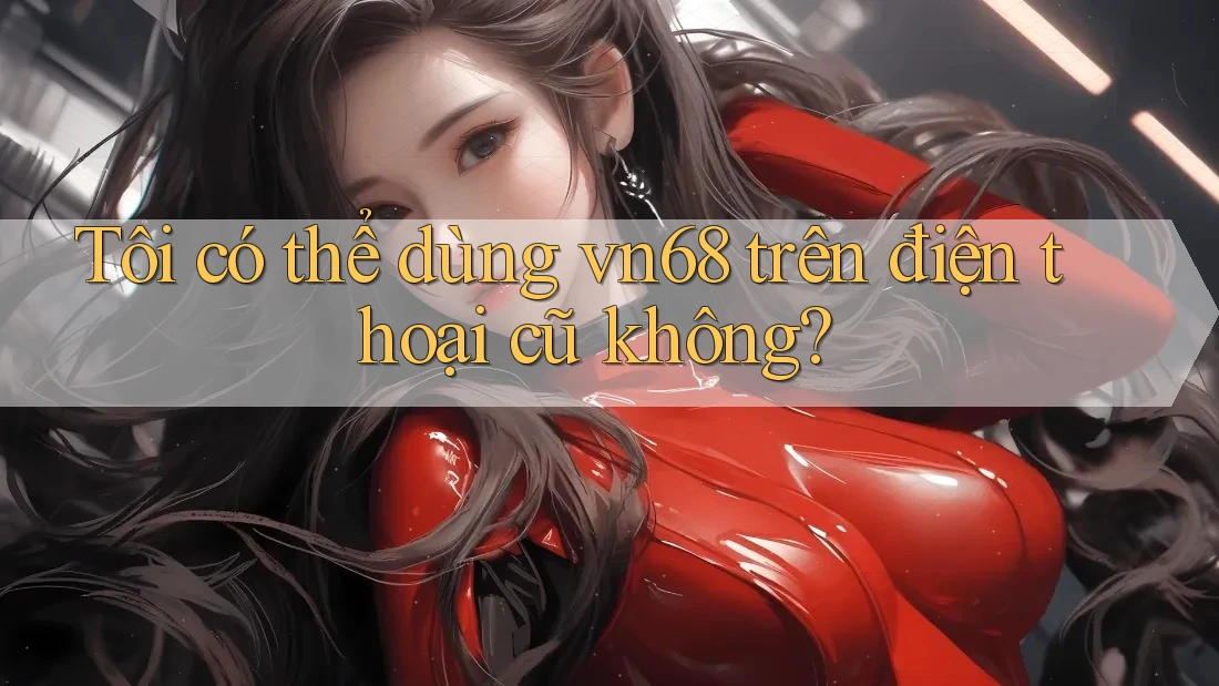 Tôi có thể dùng vn68 trên điện thoại cũ không? Tôi có thể dùng vn68 trên điện thoại cũ không?