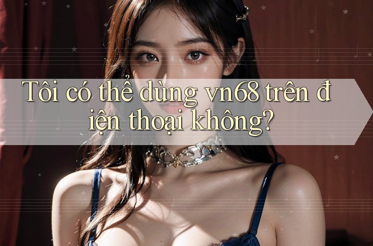 Tôi có thể dùng vn68 trên điện thoại không? Tôi có thể dùng vn68 trên điện thoại không?