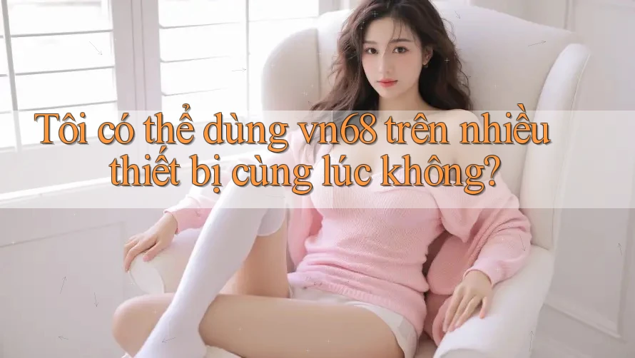 Tôi có thể dùng vn68 trên nhiều thiết bị cùng lúc không? Tôi có thể dùng vn68 trên nhiều thiết bị cùng lúc không?