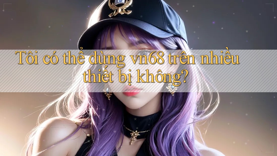 Tôi có thể dùng vn68 trên nhiều thiết bị không?