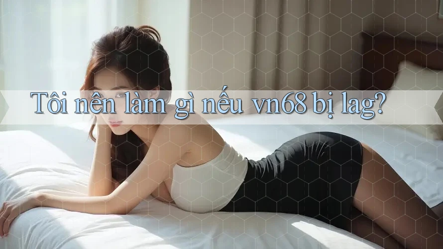 Tôi nên làm gì nếu vn68 bị lag?