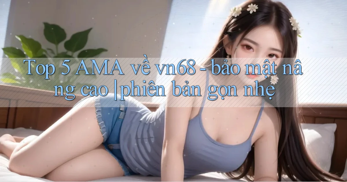 Top 5 AMA về vn68   bảo mật nâng cao phiên bản gọn nhẹ