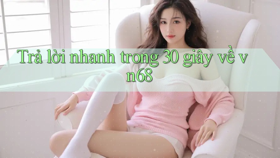 Trả lời nhanh trong 30 giây về vn68