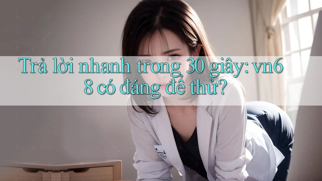 Trả lời nhanh trong 30 giây: vn68 có đáng để thử? Trả lời nhanh trong 30 giây: vn68 có đáng để thử?