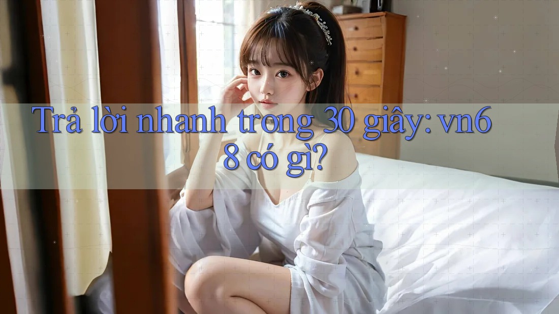 Trả lời nhanh trong 30 giây: vn68 có gì?