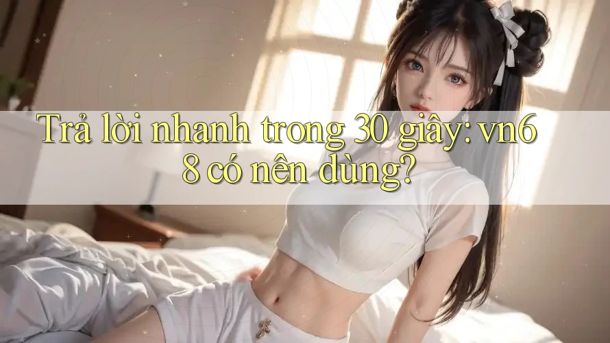 Trả lời nhanh trong 30 giây: vn68 có nên dùng?