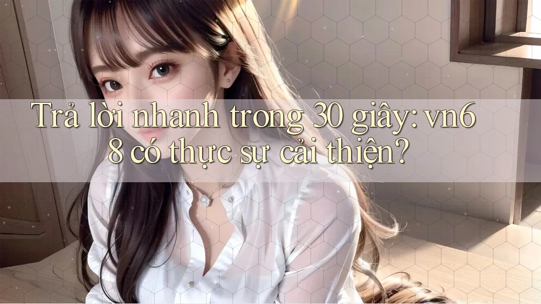 Trả lời nhanh trong 30 giây: vn68 có thực sự cải thiện?