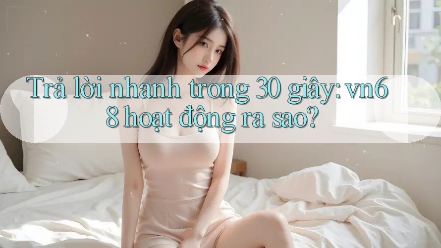 Trả lời nhanh trong 30 giây: vn68 hoạt động ra sao?