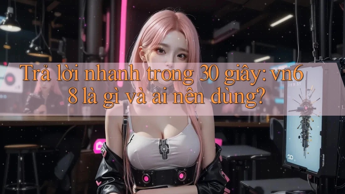 Trả lời nhanh trong 30 giây: vn68 là gì và ai nên dùng?