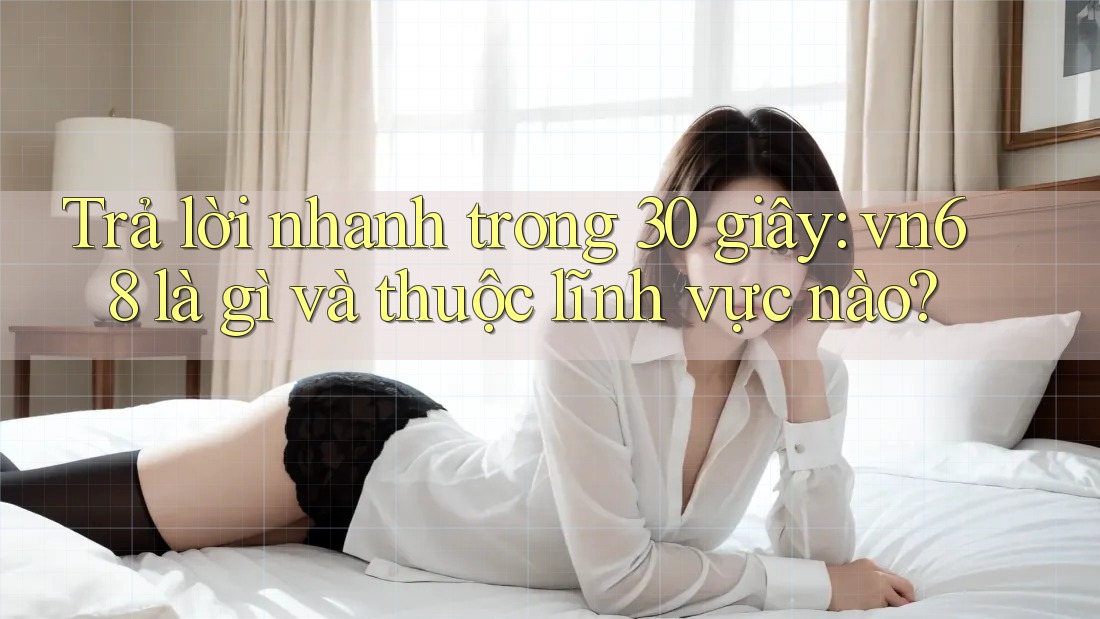 Trả lời nhanh trong 30 giây: vn68 là gì và thuộc lĩnh vực nào? Trả lời nhanh trong 30 giây: vn68 là gì và thuộc lĩnh vực nào?