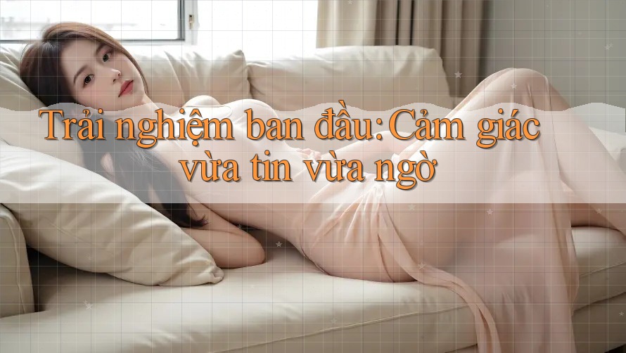 Trải nghiệm ban đầu: Cảm giác vừa tin vừa ngờ Trải nghiệm ban đầu: Cảm giác vừa tin vừa ngờ