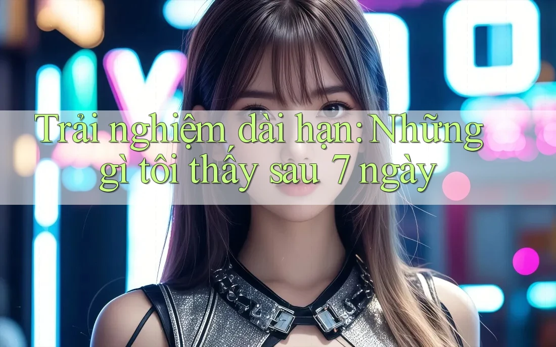 Trải nghiệm dài hạn: Những gì tôi thấy sau 7 ngày Trải nghiệm dài hạn: Những gì tôi thấy sau 7 ngày