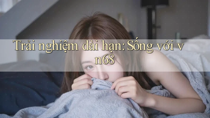 Trải nghiệm dài hạn: Sống với vn68