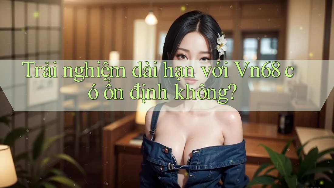 Trải nghiệm dài hạn với Vn68 có ổn định không? Trải nghiệm dài hạn với Vn68 có ổn định không?
