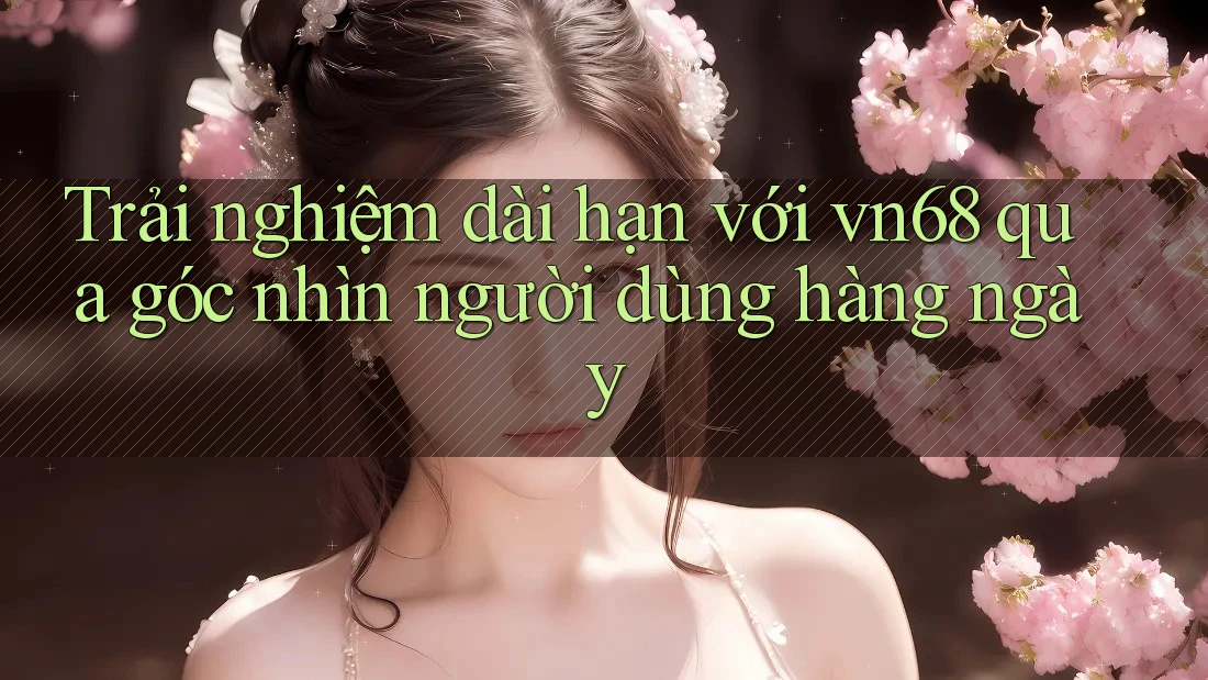 Trải nghiệm dài hạn với vn68 qua góc nhìn người dùng hàng ngày Trải nghiệm dài hạn với vn68 qua góc nhìn người dùng hàng ngày