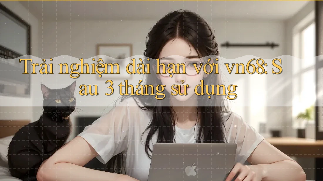 Trải nghiệm dài hạn với vn68: Sau 3 tháng sử dụng Trải nghiệm dài hạn với vn68: Sau 3 tháng sử dụng