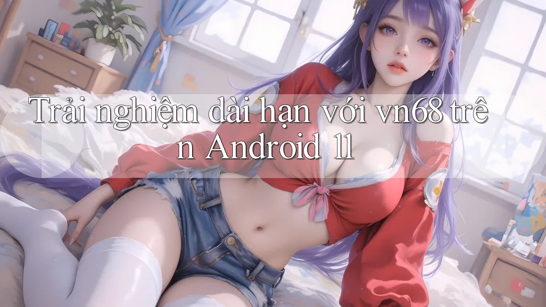 Trải nghiệm dài hạn với vn68 trên Android 11 Trải nghiệm dài hạn với vn68 trên Android 11