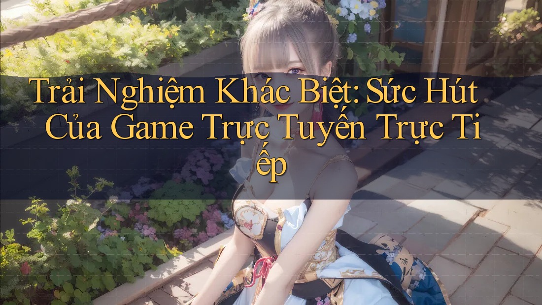 Trải Nghiệm Khác Biệt: Sức Hút Của Game Trực Tuyến Trực Tiếp Trải Nghiệm Khác Biệt: Sức Hút Của Game Trực Tuyến Trực Tiếp