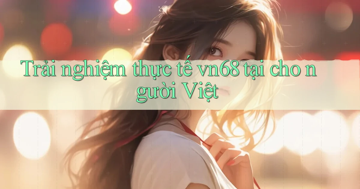 Trải nghiệm thực tế vn68 tại cho người Việt