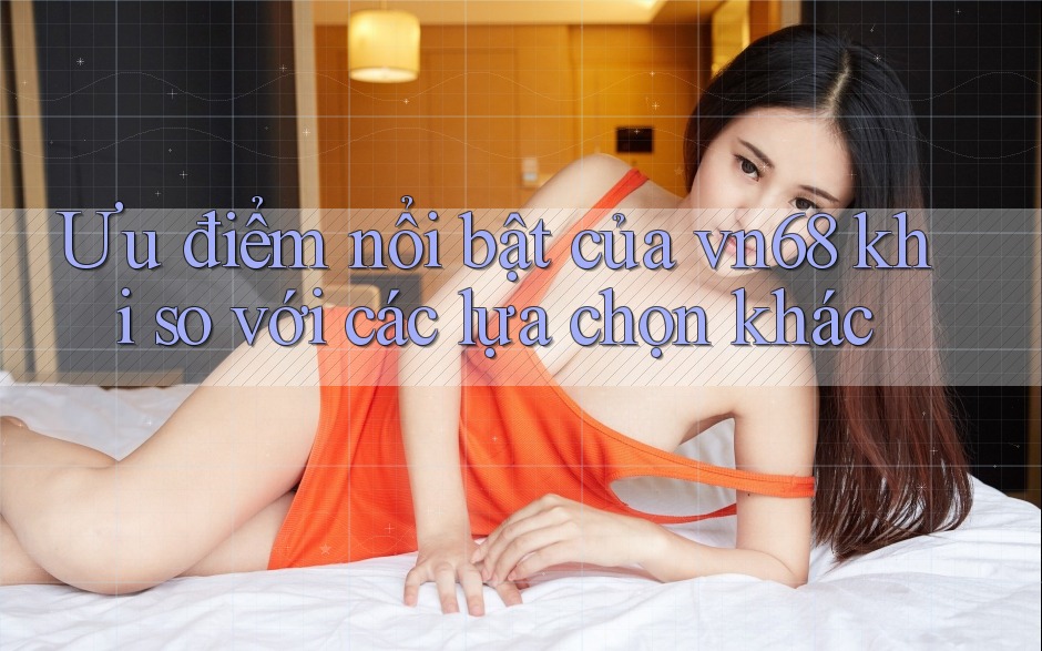 Ưu điểm nổi bật của vn68 khi so với các lựa chọn khác Ưu điểm nổi bật của vn68 khi so với các lựa chọn khác