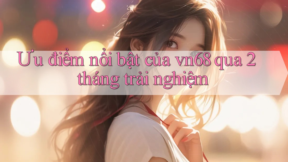 Ưu điểm nổi bật của vn68 qua 2 tháng trải nghiệm Ưu điểm nổi bật của vn68 qua 2 tháng trải nghiệm