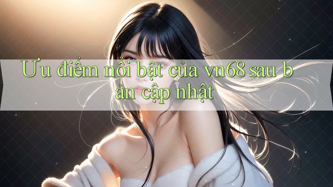 Ưu điểm nổi bật của vn68 sau bản cập nhật