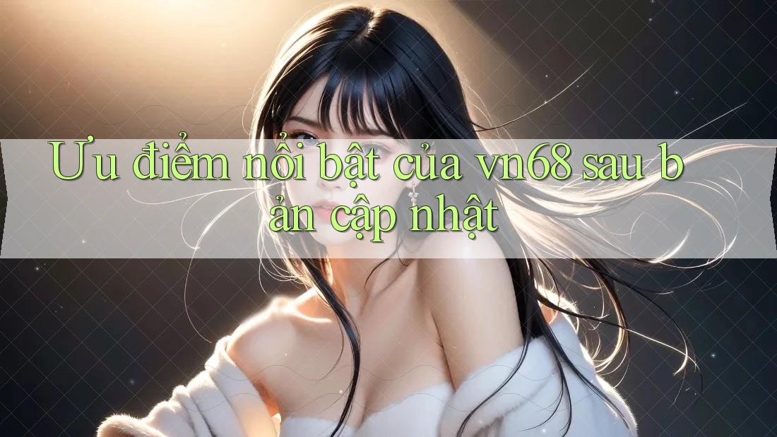 Ưu điểm nổi bật của vn68 sau bản cập nhật Ưu điểm nổi bật của vn68 sau bản cập nhật
