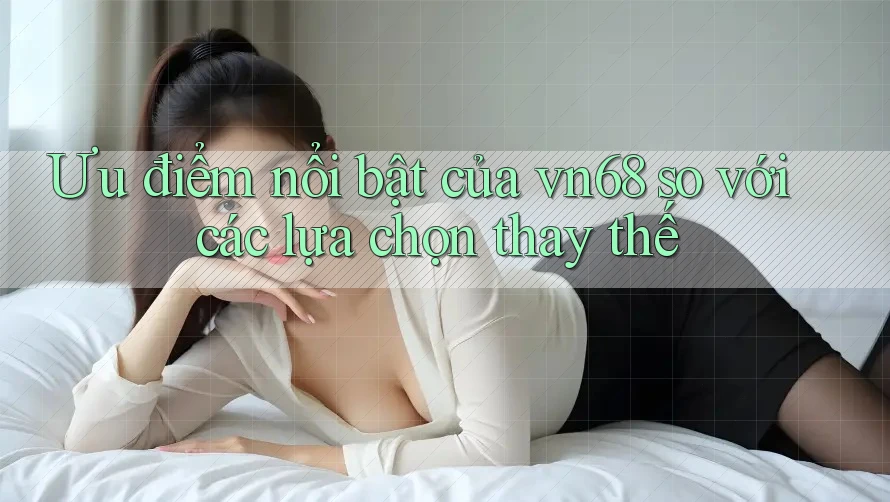 Ưu điểm nổi bật của vn68 so với các lựa chọn thay thế Ưu điểm nổi bật của vn68 so với các lựa chọn thay thế