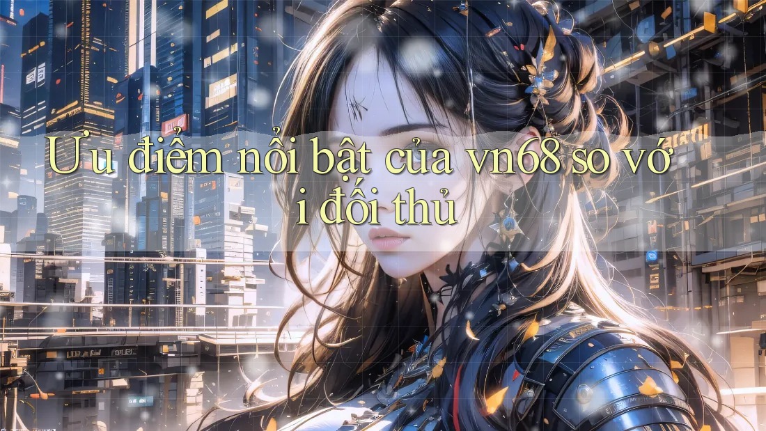 Ưu điểm nổi bật của vn68 so với đối thủ