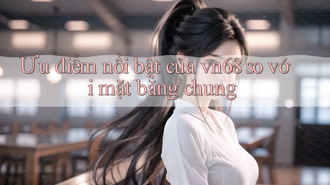 Ưu điểm nổi bật của vn68 so với mặt bằng chung