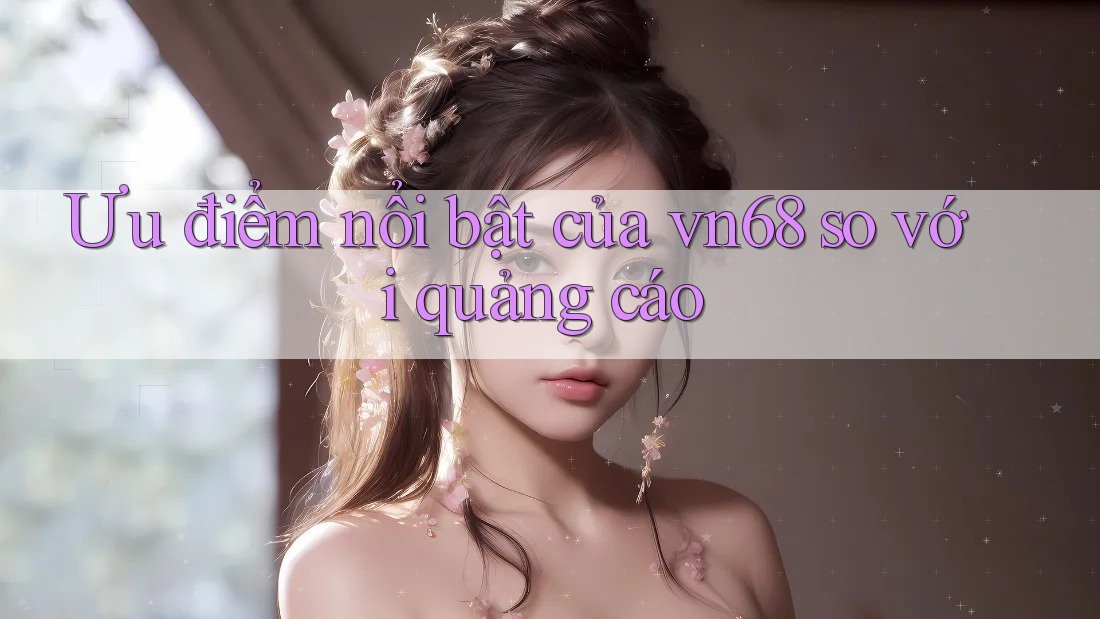 Ưu điểm nổi bật của vn68 so với quảng cáo