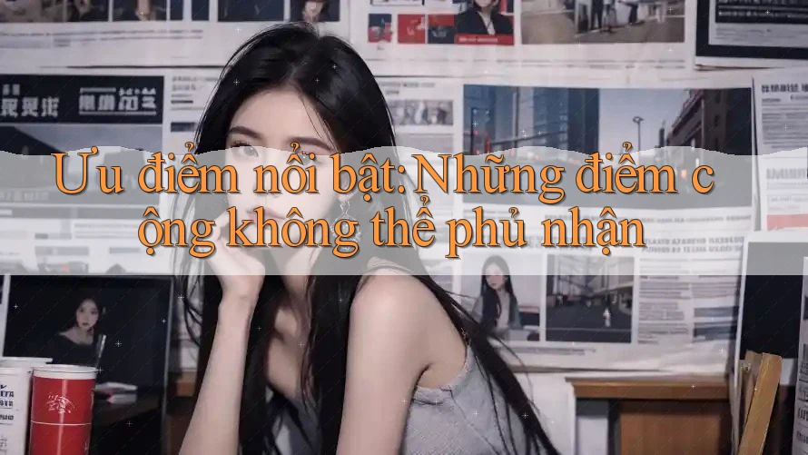 Ưu điểm nổi bật: Những điểm cộng không thể phủ nhận Ưu điểm nổi bật: Những điểm cộng không thể phủ nhận