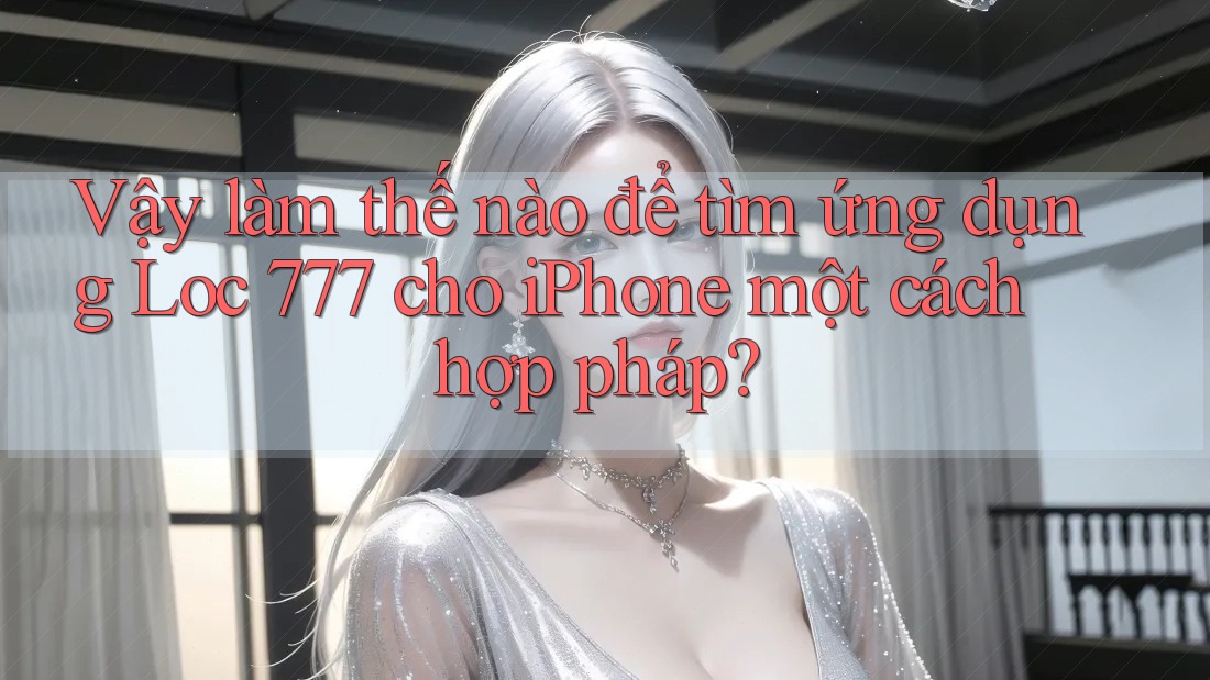 Vậy làm thế nào để tìm ứng dụng Loc 777 cho iPhone một cách hợp pháp? Vậy làm thế nào để tìm ứng dụng Loc 777 cho iPhone một cách hợp pháp?