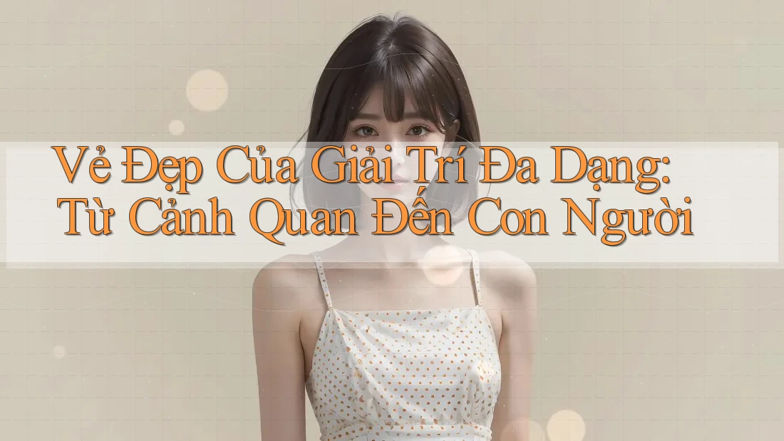 Vẻ Đẹp Của Giải Trí Đa Dạng: Từ Cảnh Quan Đến Con Người Vẻ Đẹp Của Giải Trí Đa Dạng: Từ Cảnh Quan Đến Con Người